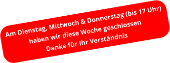 Am Dienstag, Mittwoch & Donnerstag (bis 17 Uhr) haben wir diese Woche geschlossen Danke für Ihr Verständnis