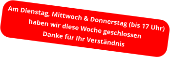 Am Dienstag, Mittwoch & Donnerstag (bis 17 Uhr) haben wir diese Woche geschlossen Danke für Ihr Verständnis