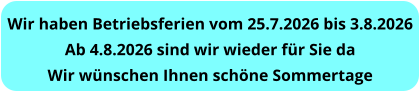 Wir haben Betriebsferien vom 25.7.2026 bis 3.8.2026 Ab 4.8.2026 sind wir wieder für Sie da Wir wünschen Ihnen schöne Sommertage