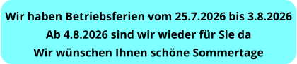 Wir haben Betriebsferien vom 25.7.2026 bis 3.8.2026 Ab 4.8.2026 sind wir wieder für Sie da Wir wünschen Ihnen schöne Sommertage